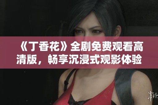《丁香花》全剧免费观看高清版，畅享沉浸式观影体验