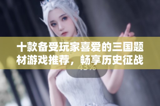 十款备受玩家喜爱的三国题材游戏推荐，畅享历史征战乐趣