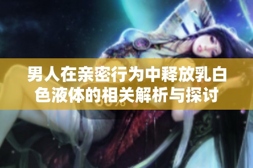 男人在亲密行为中释放乳白色液体的相关解析与探讨