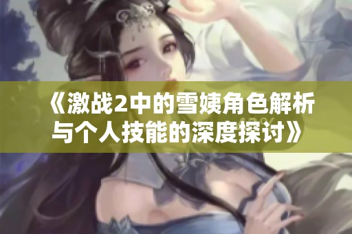 《激战2中的雪姨角色解析与个人技能的深度探讨》
