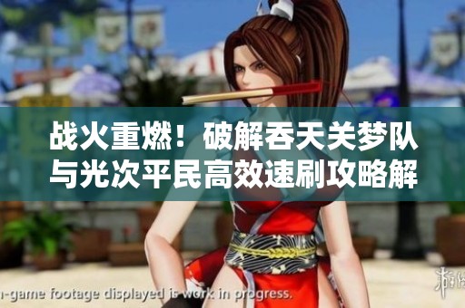 战火重燃！破解吞天关梦队与光次平民高效速刷攻略解析