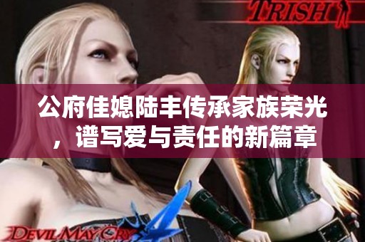 公府佳媳陆丰传承家族荣光，谱写爱与责任的新篇章