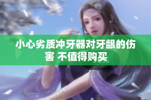 小心劣质冲牙器对牙龈的伤害 不值得购买