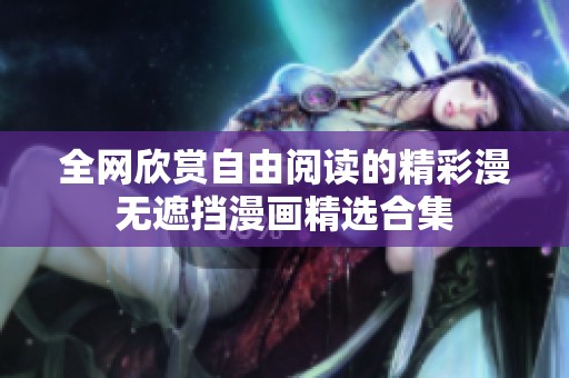 全网欣赏自由阅读的精彩漫无遮挡漫画精选合集