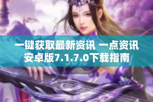 一键获取最新资讯 一点资讯安卓版7.1.7.0下载指南