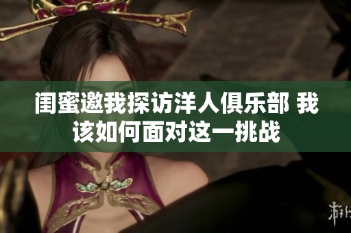 闺蜜邀我探访洋人俱乐部 我该如何面对这一挑战