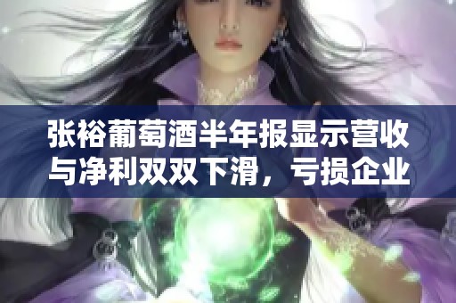 张裕葡萄酒半年报显示营收与净利双双下滑，亏损企业达七家