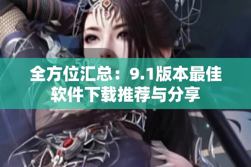 全方位汇总：9.1版本最佳软件下载推荐与分享