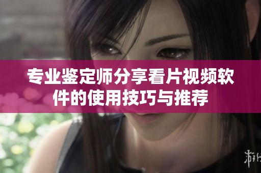 专业鉴定师分享看片视频软件的使用技巧与推荐