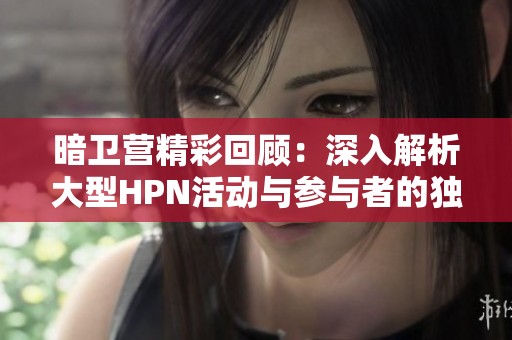 暗卫营精彩回顾：深入解析大型HPN活动与参与者的独特体验