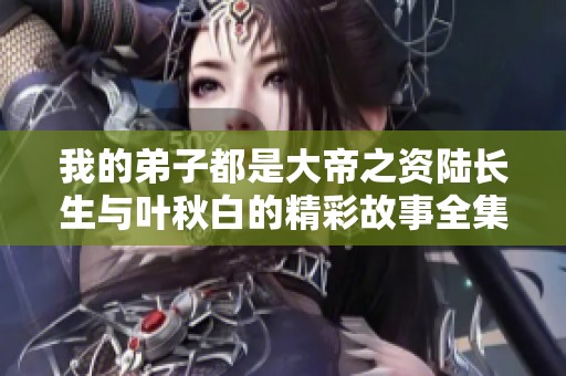 我的弟子都是大帝之资陆长生与叶秋白的精彩故事全集免费阅读