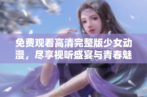 免费观看高清完整版少女动漫，尽享视听盛宴与青春魅力