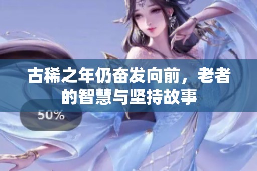 古稀之年仍奋发向前，老者的智慧与坚持故事