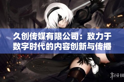 久创传媒有限公司：致力于数字时代的内容创新与传播