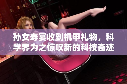孙女寿宴收到机甲礼物，科学界为之惊叹新的科技奇迹