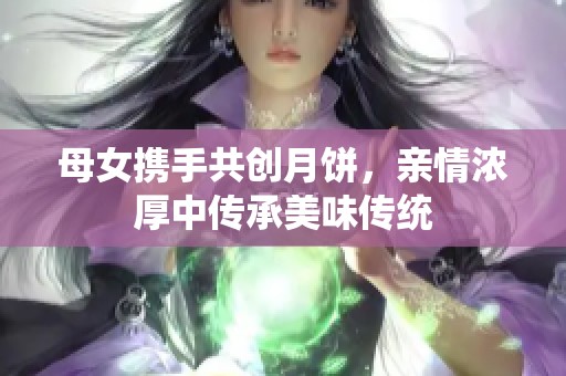 母女携手共创月饼，亲情浓厚中传承美味传统