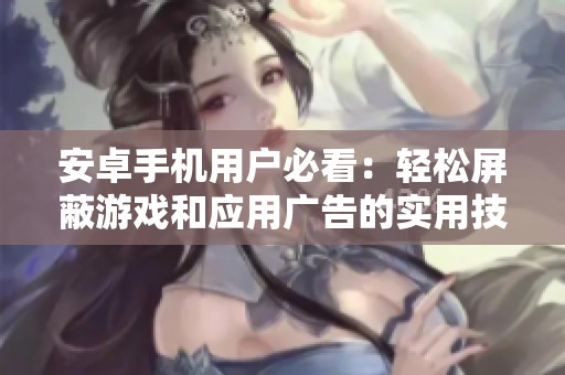安卓手机用户必看：轻松屏蔽游戏和应用广告的实用技巧和工具