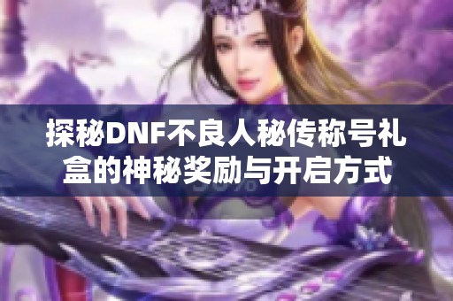 探秘DNF不良人秘传称号礼盒的神秘奖励与开启方式