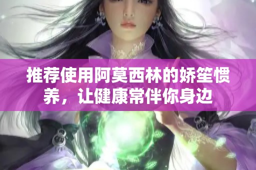 推荐使用阿莫西林的娇笙惯养，让健康常伴你身边