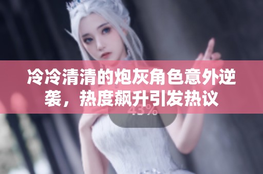 冷冷清清的炮灰角色意外逆袭，热度飙升引发热议