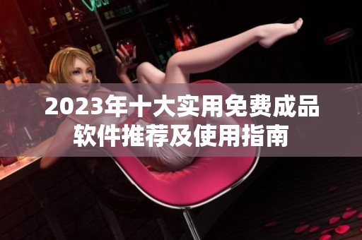 2023年十大实用免费成品软件推荐及使用指南
