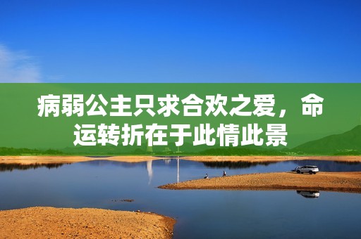 病弱公主只求合欢之爱，命运转折在于此情此景