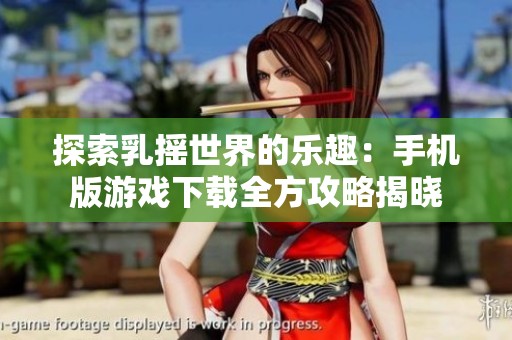 探索乳摇世界的乐趣：手机版游戏下载全方攻略揭晓