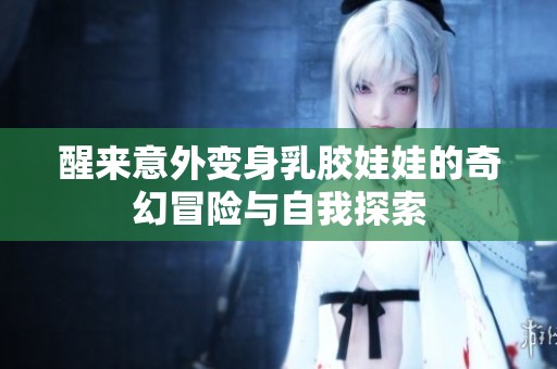 醒来意外变身乳胶娃娃的奇幻冒险与自我探索