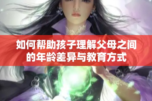如何帮助孩子理解父母之间的年龄差异与教育方式