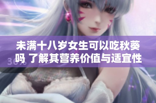 未满十八岁女生可以吃秋葵吗 了解其营养价值与适宜性