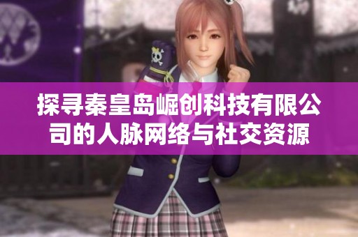 探寻秦皇岛崛创科技有限公司的人脉网络与社交资源