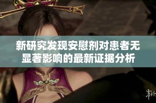 新研究发现安慰剂对患者无显著影响的最新证据分析