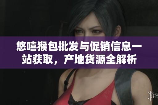 悠嘻猴包批发与促销信息一站获取，产地货源全解析