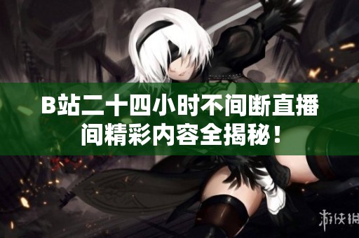 B站二十四小时不间断直播间精彩内容全揭秘！