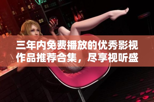 三年内免费播放的优秀影视作品推荐合集，尽享视听盛宴