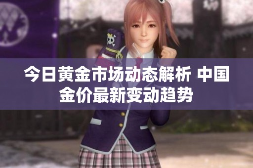 今日黄金市场动态解析 中国金价最新变动趋势