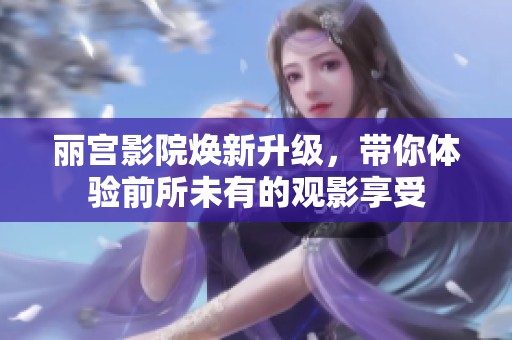 丽宫影院焕新升级，带你体验前所未有的观影享受
