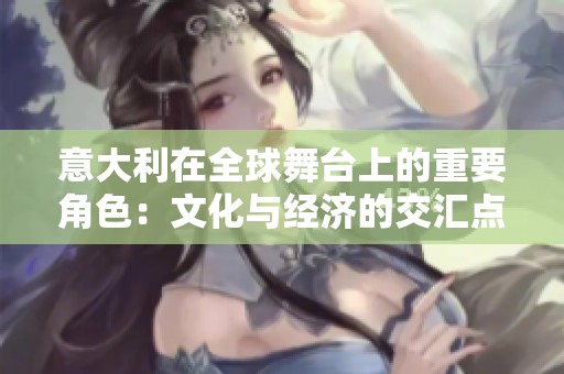 意大利在全球舞台上的重要角色：文化与经济的交汇点