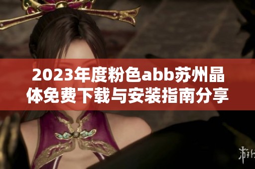 2023年度粉色abb苏州晶体免费下载与安装指南分享