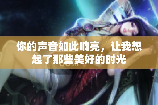 你的声音如此响亮，让我想起了那些美好的时光