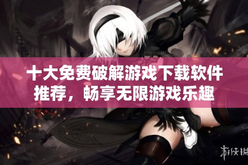 十大免费破解游戏下载软件推荐，畅享无限游戏乐趣