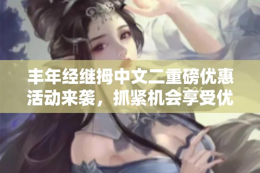 丰年经继拇中文二重磅优惠活动来袭，抓紧机会享受优惠！