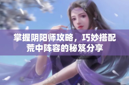 掌握阴阳师攻略，巧妙搭配荒中阵容的秘笈分享