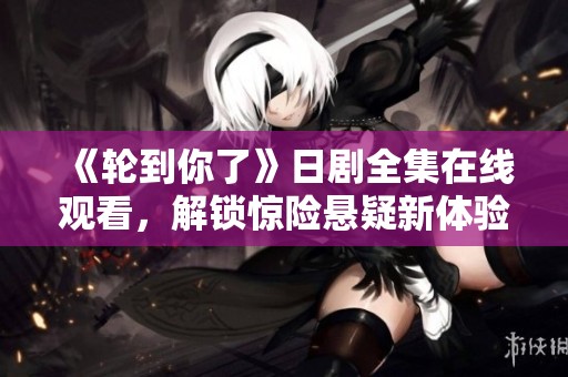《轮到你了》日剧全集在线观看，解锁惊险悬疑新体验