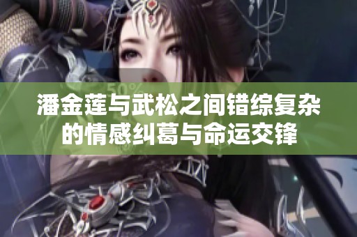 潘金莲与武松之间错综复杂的情感纠葛与命运交锋