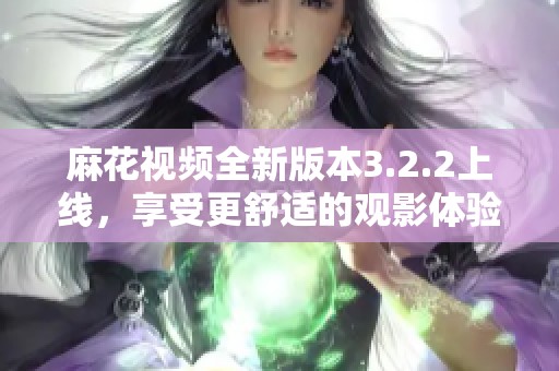 麻花视频全新版本3.2.2上线，享受更舒适的观影体验