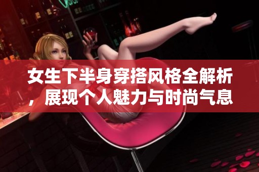 女生下半身穿搭风格全解析，展现个人魅力与时尚气息