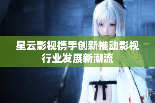 星云影视携手创新推动影视行业发展新潮流