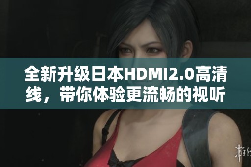 全新升级日本HDMI2.0高清线，带你体验更流畅的视听享受