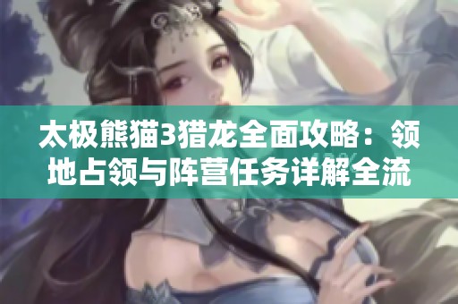 太极熊猫3猎龙全面攻略：领地占领与阵营任务详解全流程指南
